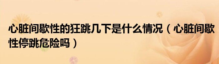 心臟間歇性的狂跳幾下是什么情況(心臟間歇性停跳危險(xiǎn)嗎)