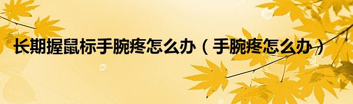 長期握鼠標(biāo)手腕疼怎么辦(手腕疼怎么辦)