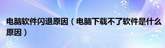 電腦軟件閃退原因（電腦下載不了軟件是什么原因）