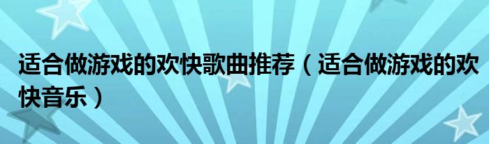 適合做游戲的歡快歌曲推薦（適合做游戲的歡快音樂(lè)）