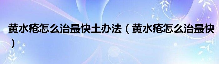 黃水瘡怎么治最快土辦法(黃水瘡怎么治最快)