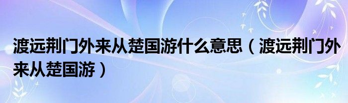 渡遠荊門外來從楚國游什么意思（渡遠荊門外來從楚國游）