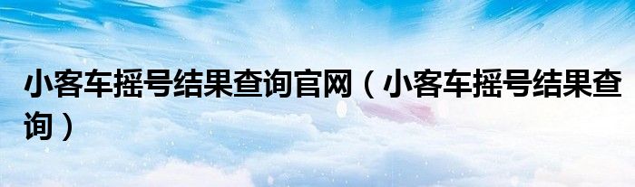 小客車搖號結果查詢官網(wǎng)(小客車搖號結果查詢)