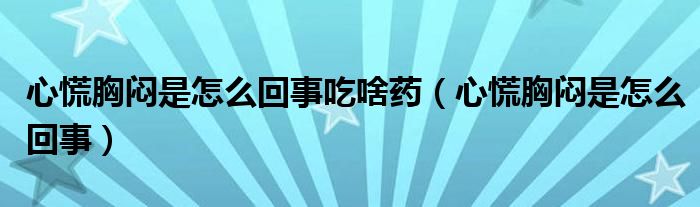 心慌胸悶是怎么回事吃啥藥(心慌胸悶是怎么回事)