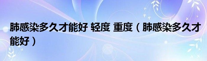 肺感染多久才能好 輕度 重度（肺感染多久才能好）