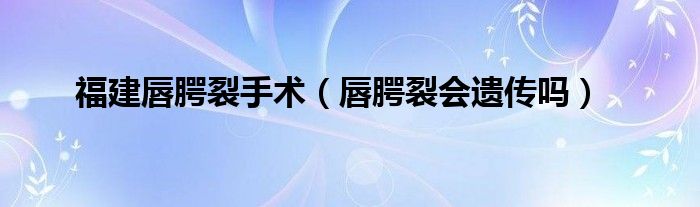 福建唇腭裂手術(shù)（唇腭裂會遺傳嗎）