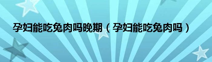 孕婦能吃兔肉嗎晚期（孕婦能吃兔肉嗎）
