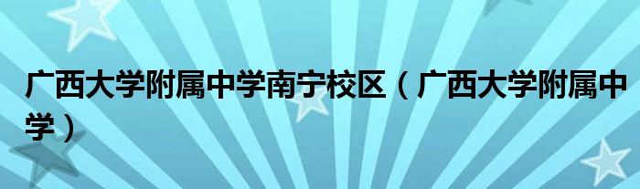 廣西大學(xué)附屬中學(xué)南寧校區(qū)（廣西大學(xué)附屬中學(xué)）