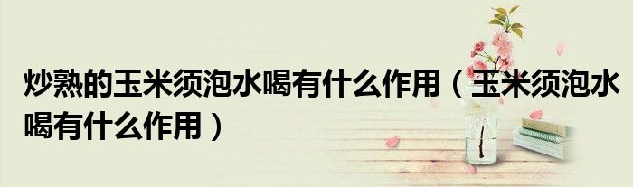 炒熟的玉米須泡水喝有什么作用（玉米須泡水喝有什么作用）