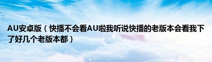 AU安卓版（快播不會(huì)看AU啦我聽說(shuō)快播的老版本會(huì)看我下了好幾個(gè)老版本都）