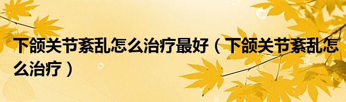 下頜關(guān)節(jié)紊亂怎么治療最好（下頜關(guān)節(jié)紊亂怎么治療）