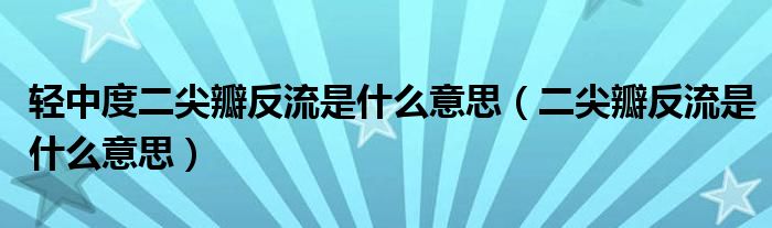 輕中度二尖瓣反流是什么意思（二尖瓣反流是什么意思）