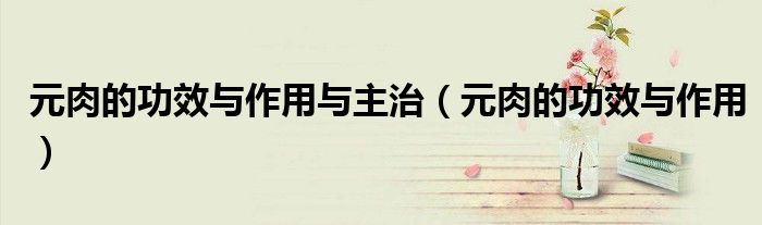 元肉的功效與作用與主治（元肉的功效與作用）