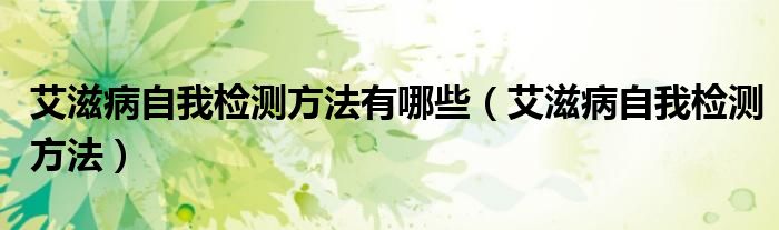 艾滋病自我檢測(cè)方法有哪些（艾滋病自我檢測(cè)方法）