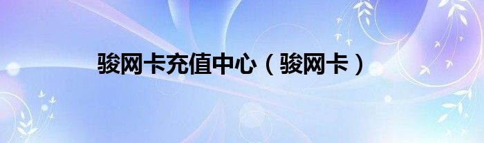 駿網(wǎng)卡充值中心（駿網(wǎng)卡）