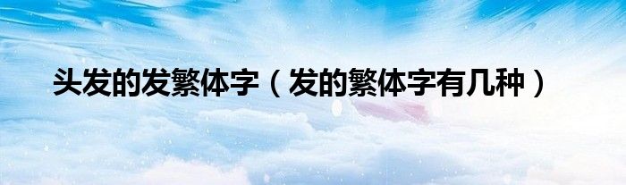 頭發(fā)的發(fā)繁體字（發(fā)的繁體字有幾種）