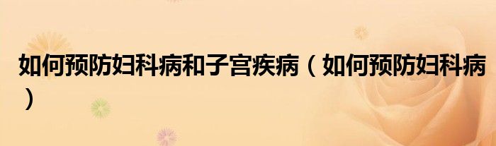 如何預(yù)防婦科病和子宮疾?。ㄈ绾晤A(yù)防婦科?。? /></span>
		<span id=