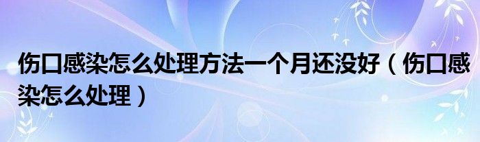 傷口感染怎么處理方法一個(gè)月還沒好(傷口感染怎么處理)