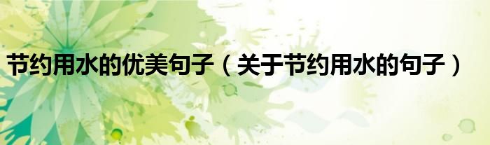 節(jié)約用水的優(yōu)美句子（關(guān)于節(jié)約用水的句子）