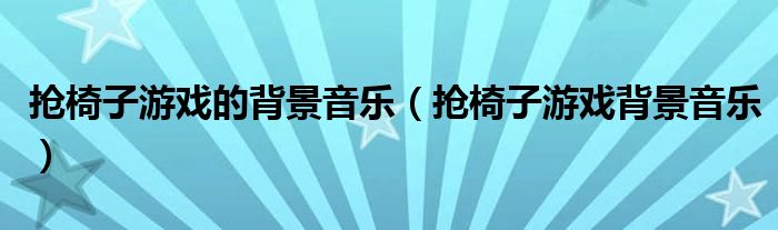 搶椅子游戲的背景音樂（搶椅子游戲背景音樂）