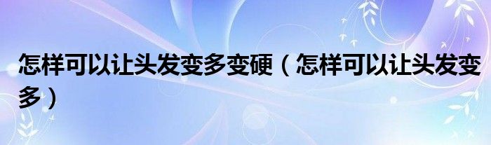 怎樣可以讓頭發(fā)變多變硬(怎樣可以讓頭發(fā)變多)