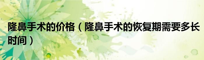 隆鼻手術(shù)的價格（隆鼻手術(shù)的恢復(fù)期需要多長時間）