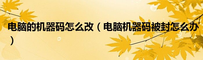 電腦的機(jī)器碼怎么改（電腦機(jī)器碼被封怎么辦）