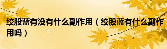 絞股藍(lán)有沒(méi)有什么副作用（絞股藍(lán)有什么副作用嗎）