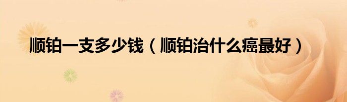 順鉑一支多少錢（順鉑治什么癌最好）