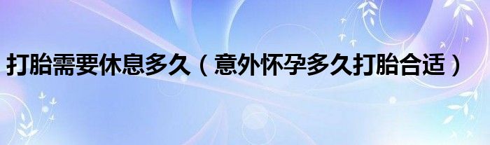 打胎需要休息多久(意外懷孕多久打胎合適)