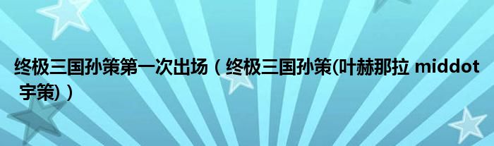 終極三國孫策第一次出場(終極三國孫策(葉赫那拉 middot 宇策))