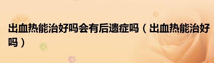 出血熱能治好嗎會有后遺癥嗎（出血熱能治好嗎）