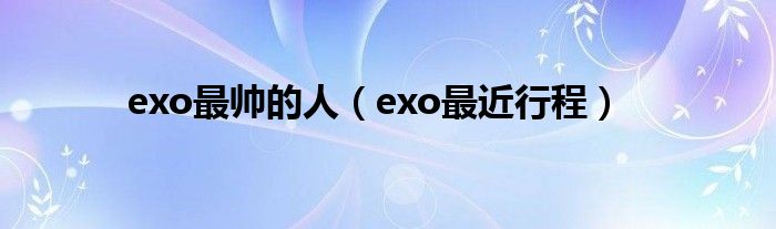 exo最帥的人（exo最近行程）