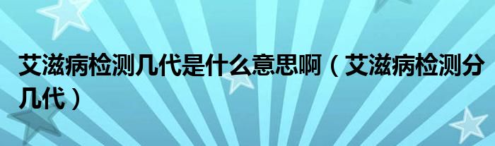艾滋病檢測幾代是什么意思?。ò滩z測分幾代）
