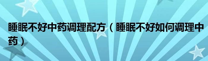 睡眠不好中藥調(diào)理配方（睡眠不好如何調(diào)理中藥）