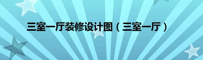 三室一廳裝修設(shè)計(jì)圖（三室一廳）