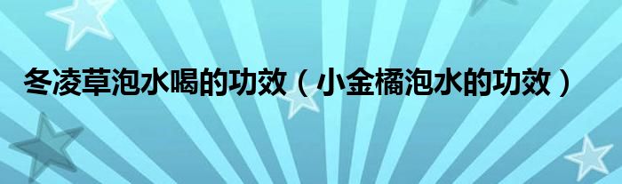 冬凌草泡水喝的功效（小金橘泡水的功效）
