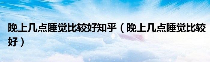 晚上幾點(diǎn)睡覺比較好知乎（晚上幾點(diǎn)睡覺比較好）
