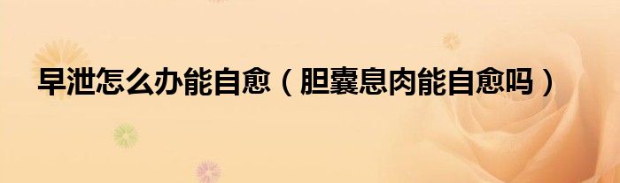 早泄怎么辦能自愈(膽囊息肉能自愈嗎)