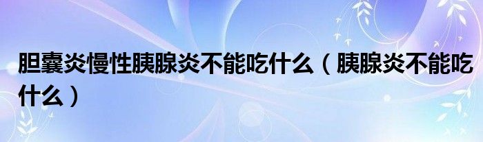 膽囊炎慢性胰腺炎不能吃什么（胰腺炎不能吃什么）