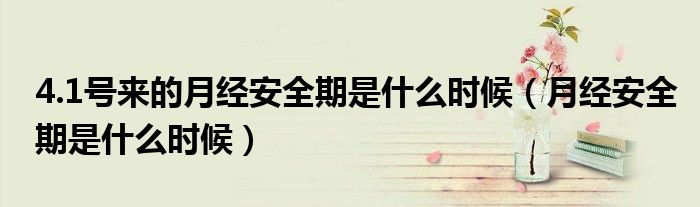 4.1號(hào)來的月經(jīng)安全期是什么時(shí)候（月經(jīng)安全期是什么時(shí)候）