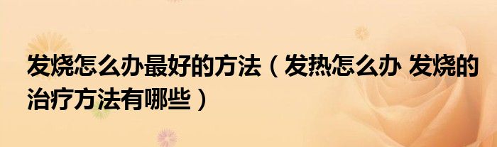 發(fā)燒怎么辦最好的方法(發(fā)熱怎么辦 發(fā)燒的治療方法有哪些)