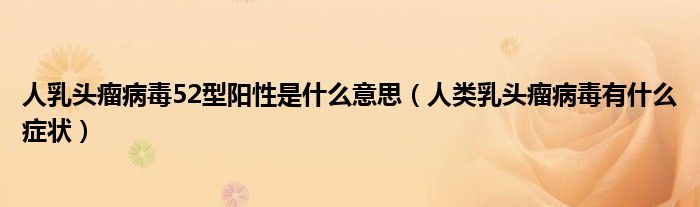 人乳頭瘤病毒52型陽(yáng)性是什么意思（人類(lèi)乳頭瘤病毒有什么癥狀）