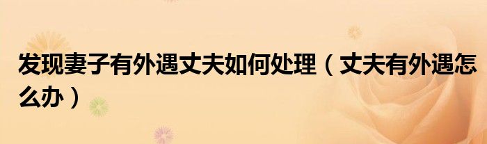 發(fā)現(xiàn)妻子有外遇丈夫如何處理（丈夫有外遇怎么辦）