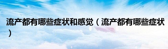 流產(chǎn)都有哪些癥狀和感覺（流產(chǎn)都有哪些癥狀）
