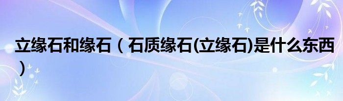 立緣石和緣石（石質(zhì)緣石(立緣石)是什么東西）