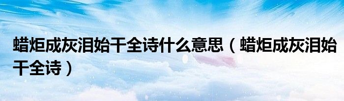 蠟炬成灰淚始干全詩(shī)什么意思（蠟炬成灰淚始干全詩(shī)）