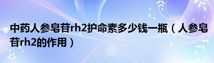 中藥人參皂苷rh2護(hù)命素多少錢一瓶(人參皂苷rh2的作用)