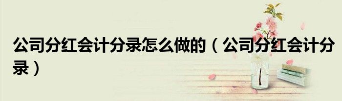 公司分紅會(huì)計(jì)分錄怎么做的（公司分紅會(huì)計(jì)分錄）