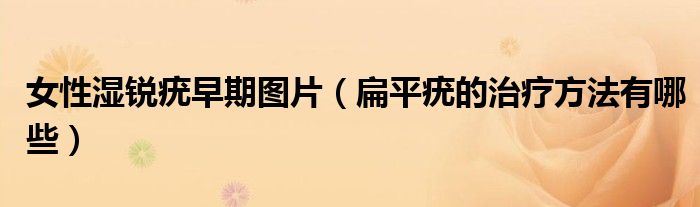 女性濕銳疣早期圖片（扁平疣的治療方法有哪些）